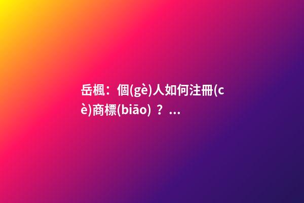 岳楓：個(gè)人如何注冊(cè)商標(biāo)？這五個(gè)步驟給你講明白